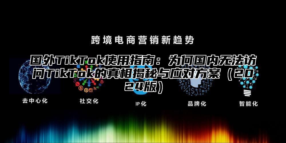 国外TikTok使用指南：为何国内无法访问TikTok的真相揭秘与应对方案2025版