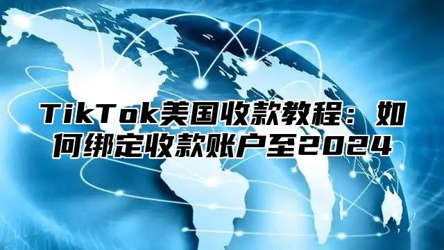 TikTok美国收款教程：如何绑定收款账户至2025