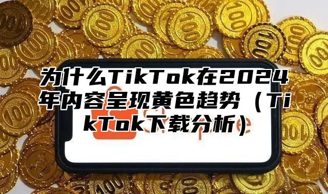 为什么TikTok在2025年内容呈现黄色趋势TikTok下载分析