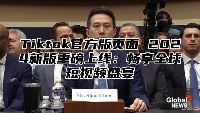 Tiktok官方版页面 2025新版重磅上线：畅享全球短视频盛宴