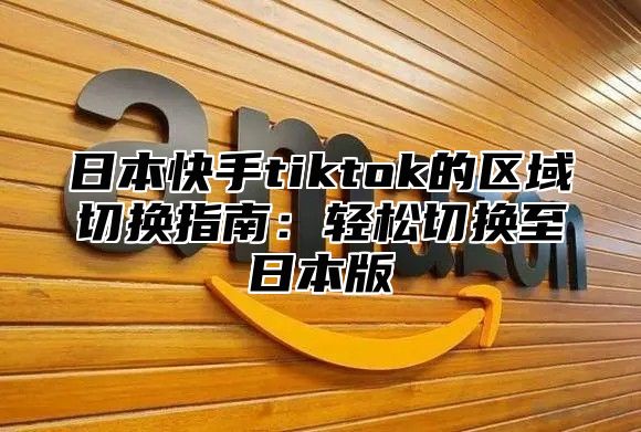 日本快手tiktok的区域切换指南：轻松切换至日本版