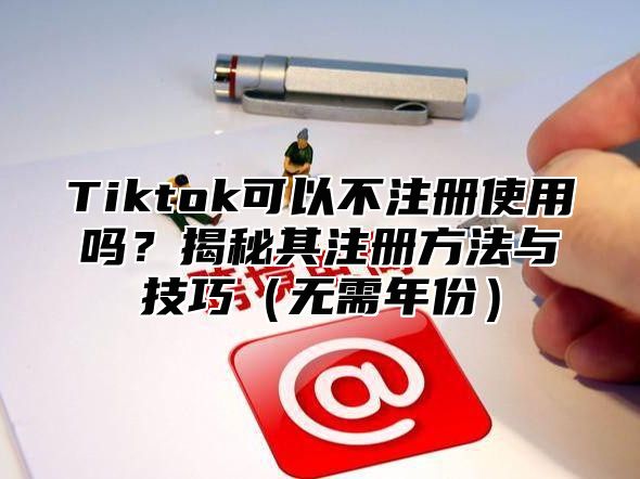 Tiktok可以不注册使用吗？揭秘其注册方法与技巧无需年份