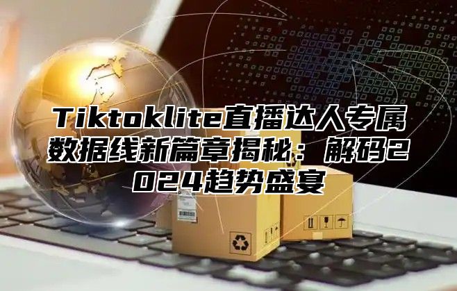 Tiktoklite直播达人专属数据线新篇章揭秘：解码2025趋势盛宴