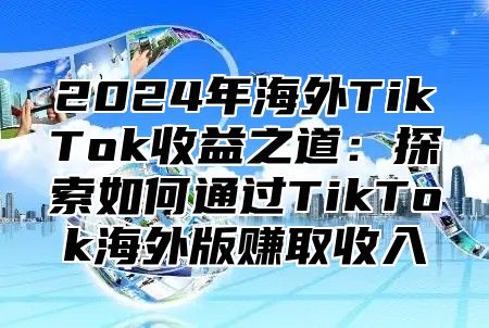 2025年海外TikTok收益之道：探索如何通过TikTok海外版赚取收入