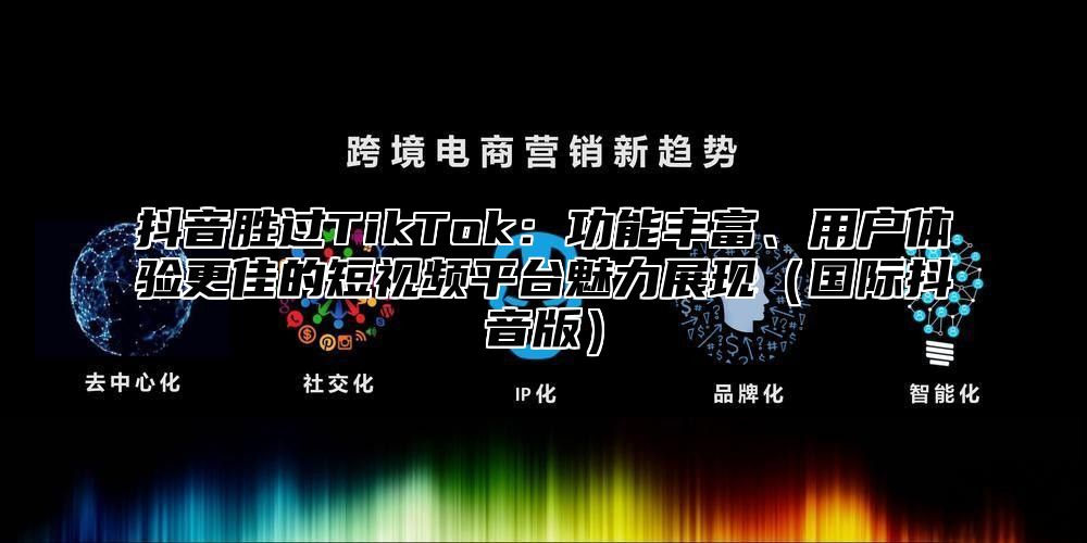 抖音胜过TikTok：功能丰富、用户体验更佳的短视频平台魅力展现国际抖音版
