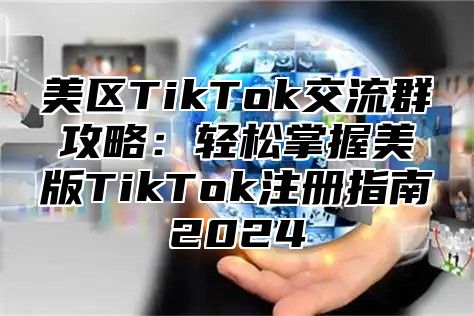 美区TikTok交流群攻略：轻松掌握美版TikTok注册指南2025