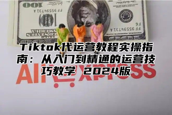 Tiktok代运营教程实操指南：从入门到精通的运营技巧教学 2025版