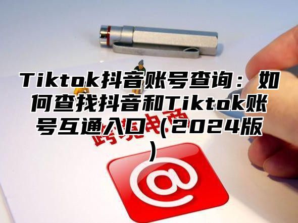 Tiktok抖音账号查询：如何查找抖音和Tiktok账号互通入口2025版