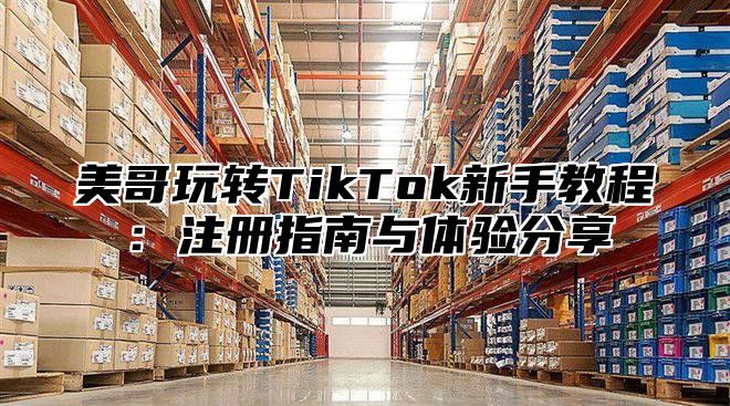 美哥玩转TikTok新手教程：注册指南与体验分享