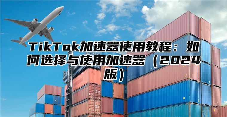 TikTok加速器使用教程：如何选择与使用加速器2025版