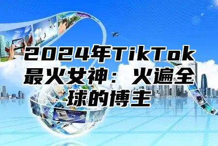 2025年TikTok最火女神：火遍全球的博主