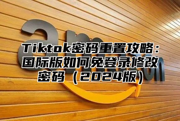 Tiktok密码重置攻略：国际版如何免登录修改密码2025版