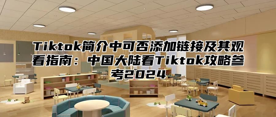 Tiktok简介中可否添加链接及其观看指南：中国大陆看Tiktok攻略参考2025