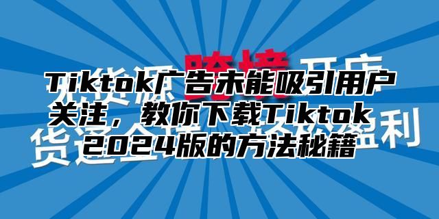 Tiktok广告未能吸引用户关注，教你下载Tiktok 2025版的方法秘籍