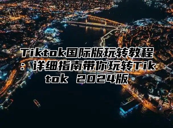 Tiktok国际版玩转教程：详细指南带你玩转Tiktok 2025版