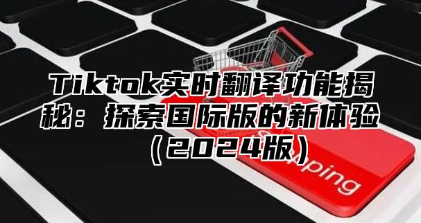 Tiktok实时翻译功能揭秘：探索国际版的新体验2025版