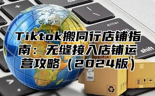 Tiktok搬同行店铺指南：无缝接入店铺运营攻略2025版