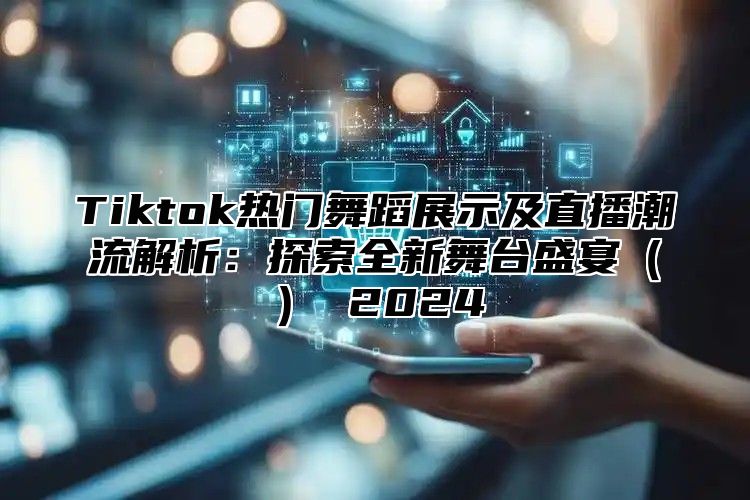 Tiktok热门舞蹈展示及直播潮流解析：探索全新舞台盛宴 2025