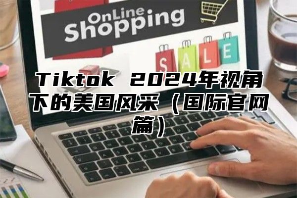 Tiktok 2025年视角下的美国风采国际官网篇