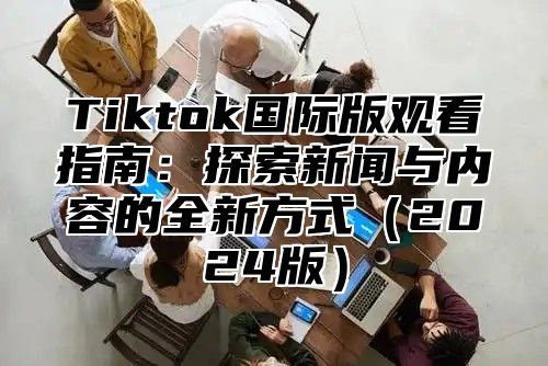 Tiktok国际版观看指南：探索新闻与内容的全新方式2025版