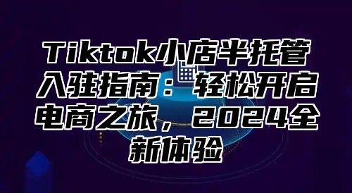 Tiktok小店半托管入驻指南：轻松开启电商之旅，2025全新体验