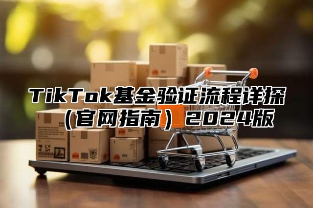 TikTok基金验证流程详探官网指南2025版