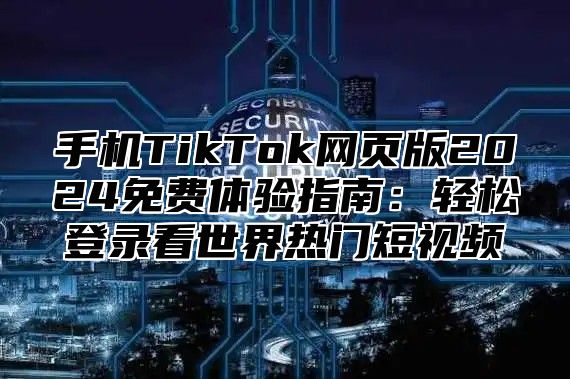 手机TikTok网页版2025免费体验指南：轻松登录看世界热门短视频