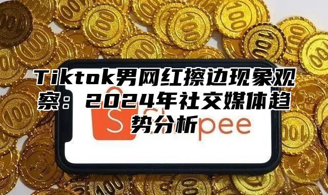Tiktok男网红擦边现象观察：2025年社交媒体趋势分析