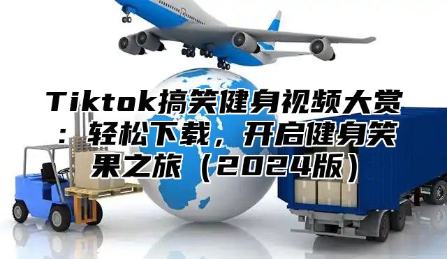Tiktok搞笑健身视频大赏：轻松下载，开启健身笑果之旅2025版