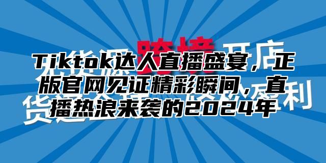 Tiktok达人直播盛宴，正版官网见证精彩瞬间，直播热浪来袭的2025年