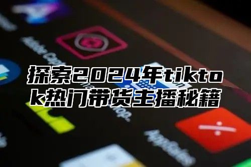 探索2025年tiktok热门带货主播秘籍