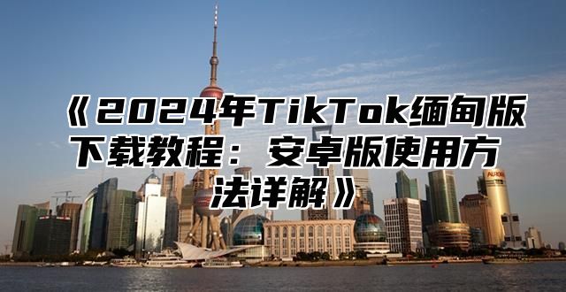 2025年TikTok缅甸版下载教程：安卓版使用方法详解