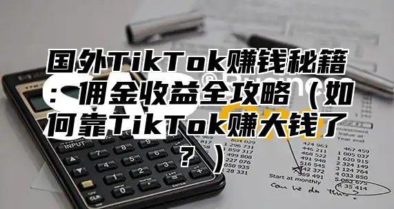 国外TikTok赚钱秘籍：佣金收益全攻略如何靠TikTok赚大钱了？