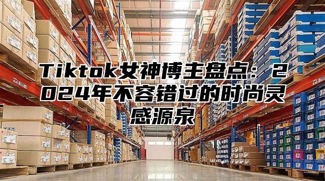 Tiktok女神博主盘点：2025年不容错过的时尚灵感源泉