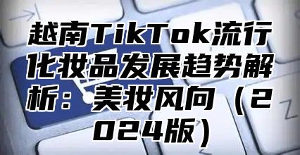 越南TikTok流行化妆品发展趋势解析：美妆风向2025版