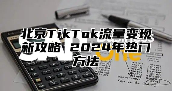 北京TikTok流量变现新攻略 2025年热门方法