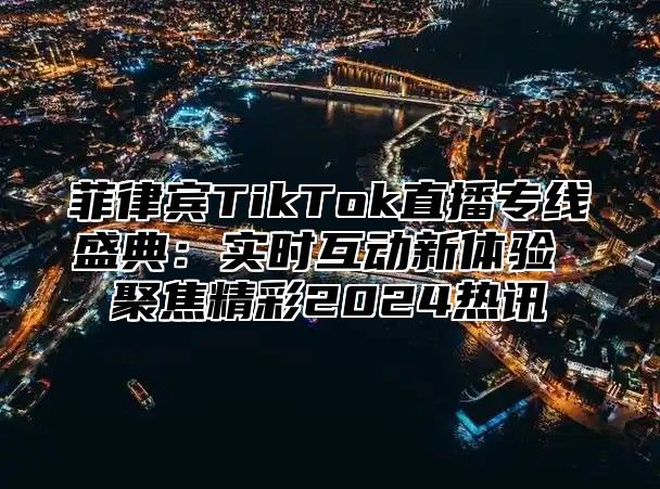 菲律宾TikTok直播专线盛典：实时互动新体验 聚焦精彩2025热讯