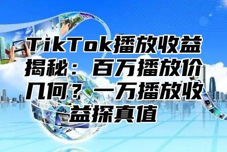 TikTok播放收益揭秘：百万播放价几何？一万播放收益探真值