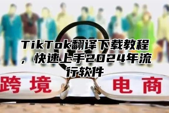 TikTok翻译下载教程，快速上手2025年流行软件