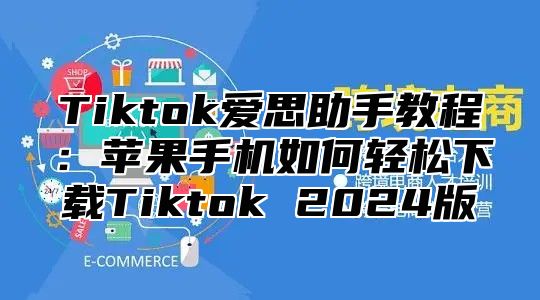 Tiktok爱思助手教程：苹果手机如何轻松下载Tiktok 2025版