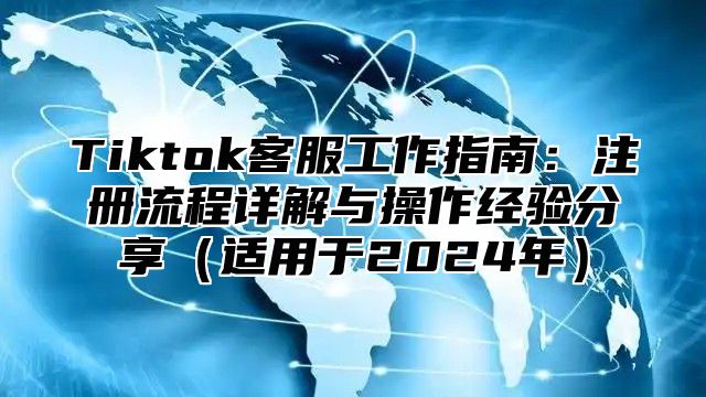Tiktok客服工作指南：注册流程详解与操作经验分享适用于2025年
