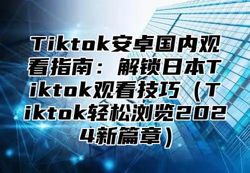 Tiktok安卓国内观看指南：解锁日本Tiktok观看技巧Tiktok轻松浏览2025新篇章