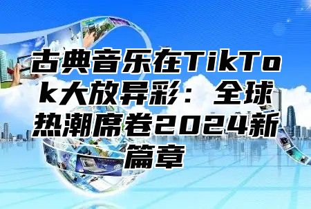 古典音乐在TikTok大放异彩：全球热潮席卷2025新篇章