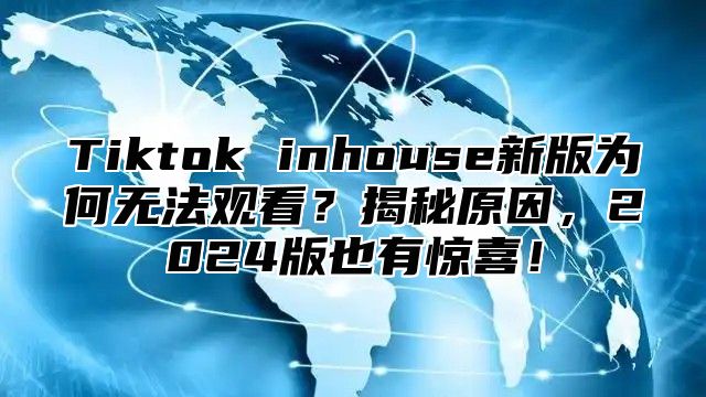Tiktok inhouse新版为何无法观看？揭秘原因，2025版也有惊喜！