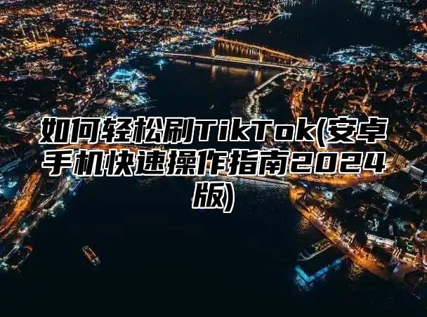 如何轻松刷TikTok(安卓手机快速操作指南2025版)