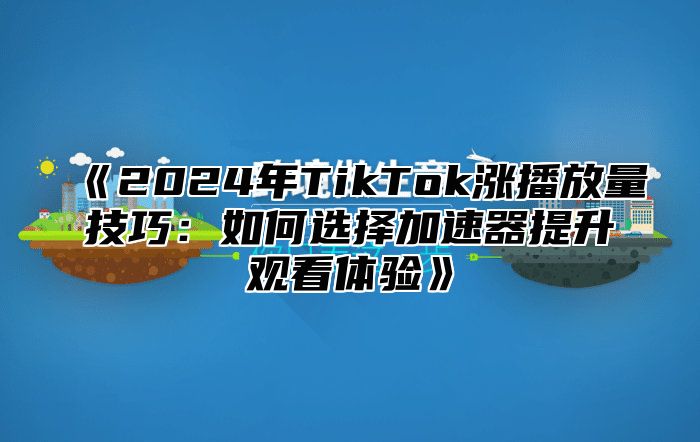 2025年TikTok涨播放量技巧：如何选择加速器提升观看体验