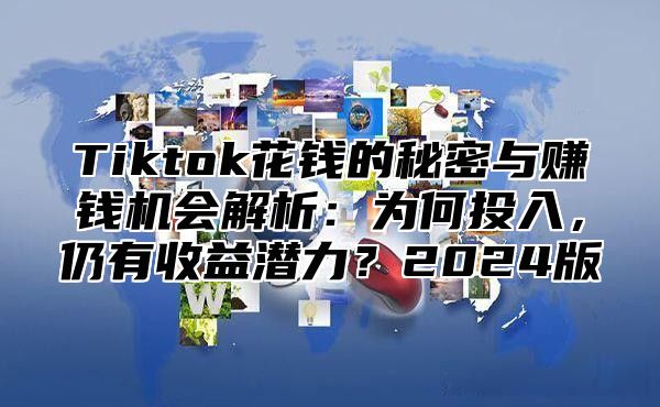 Tiktok花钱的秘密与赚钱机会解析：为何投入，仍有收益潜力？2025版