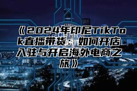 2025年印尼TikTok直播带货：如何开店入驻与开启海外电商之旅