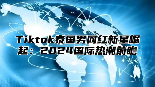 Tiktok泰国男网红新星崛起：2025国际热潮前瞻