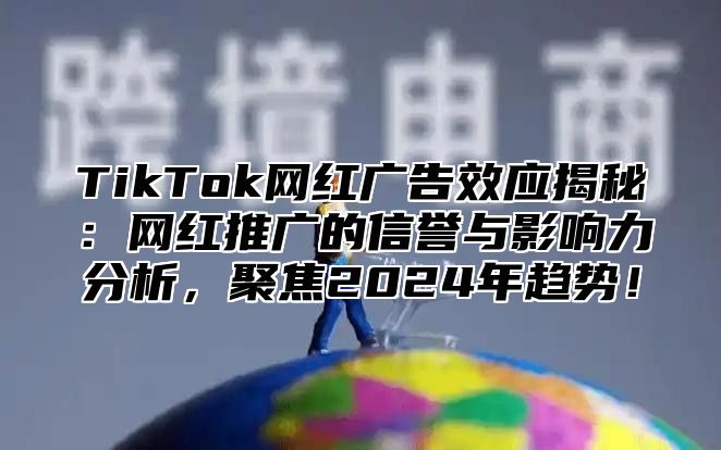 TikTok网红广告效应揭秘：网红推广的信誉与影响力分析，聚焦2025年趋势！